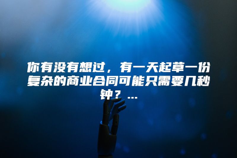 你有没有想过，有一天起草一份复杂的商业合同可能只需要几秒钟？...