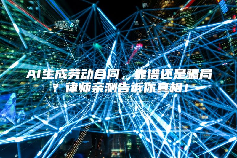 AI生成劳动合同，靠谱还是骗局？律师亲测告诉你真相！