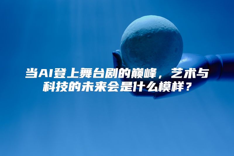 当AI登上舞台剧的巅峰，艺术与科技的未来会是什么模样？