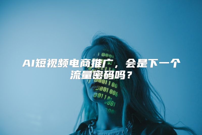 AI短视频电商推广，会是下一个流量密码吗？