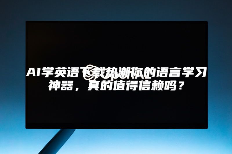 AI学英语下载热潮你的语言学习神器，真的值得信赖吗？