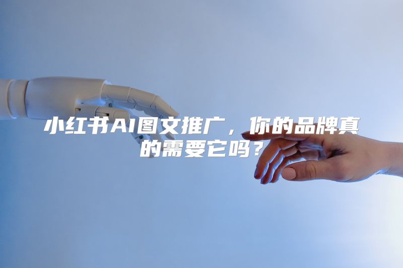 小红书AI图文推广，你的品牌真的需要它吗？
