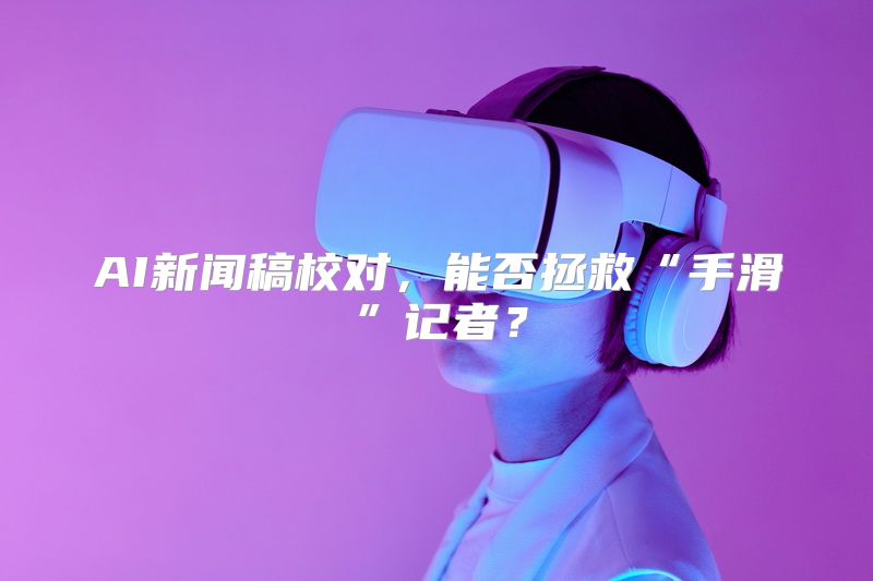 AI新闻稿校对，能否拯救“手滑”记者？