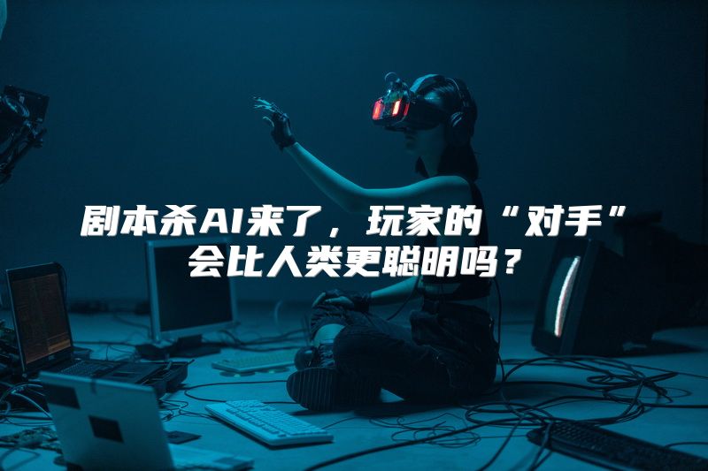 剧本杀AI来了，玩家的“对手”会比人类更聪明吗？