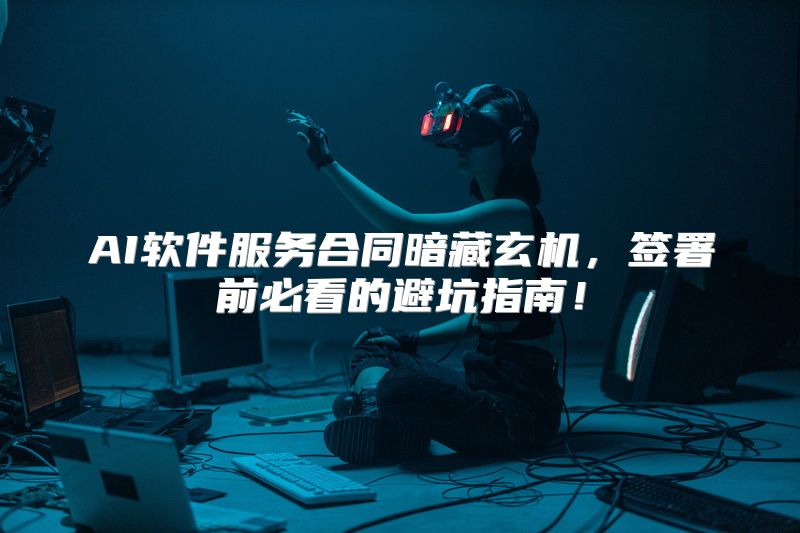AI软件服务合同暗藏玄机，签署前必看的避坑指南！