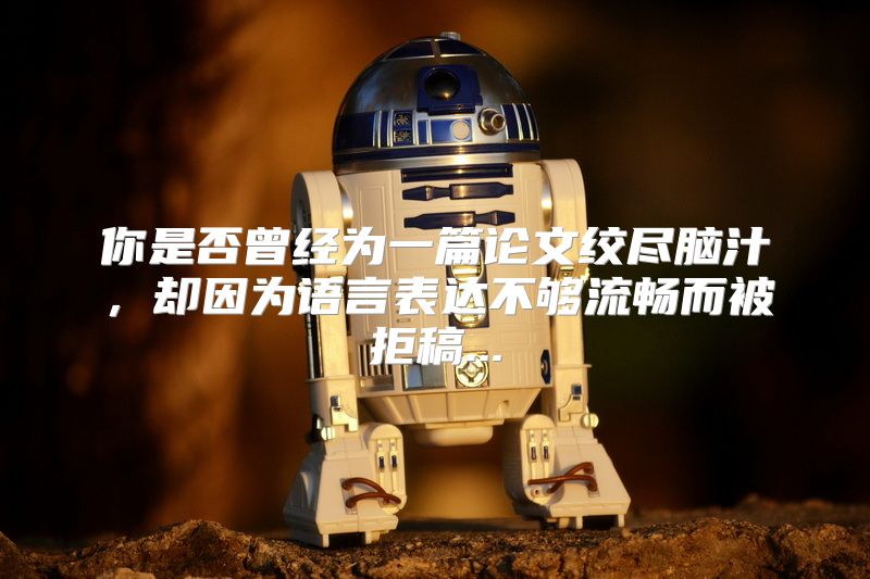 你是否曾经为一篇论文绞尽脑汁，却因为语言表达不够流畅而被拒稿...