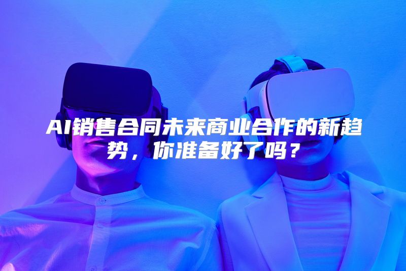 AI销售合同未来商业合作的新趋势，你准备好了吗？