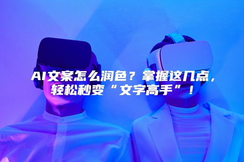 AI文案怎么润色？掌握这几点，轻松秒变“文字高手”！