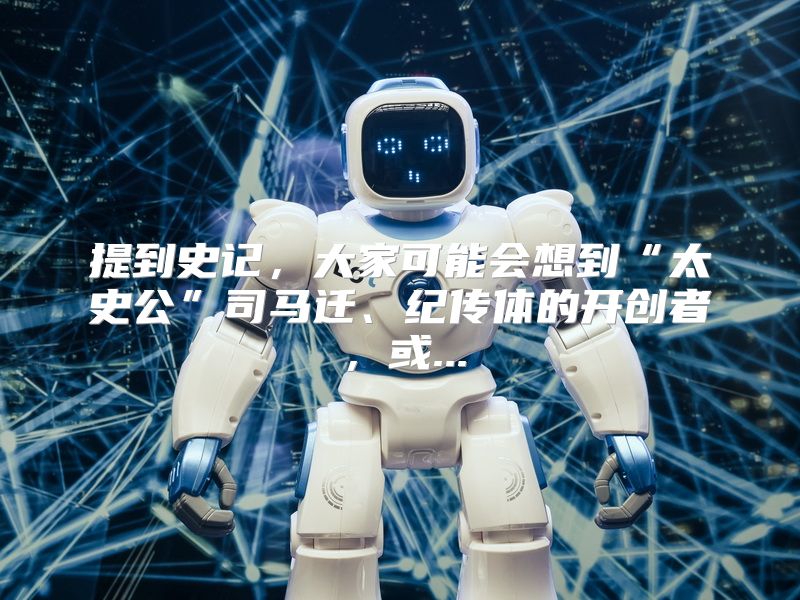 提到史记，大家可能会想到“太史公”司马迁、纪传体的开创者，或...