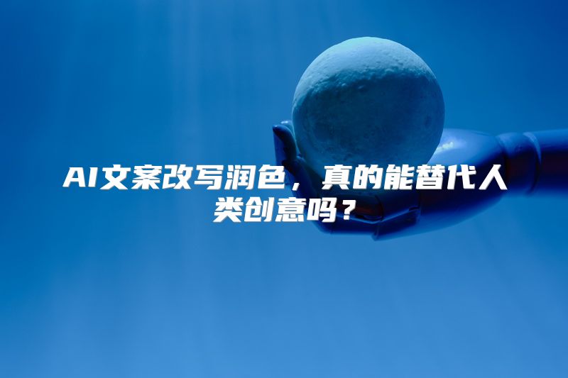 AI文案改写润色，真的能替代人类创意吗？