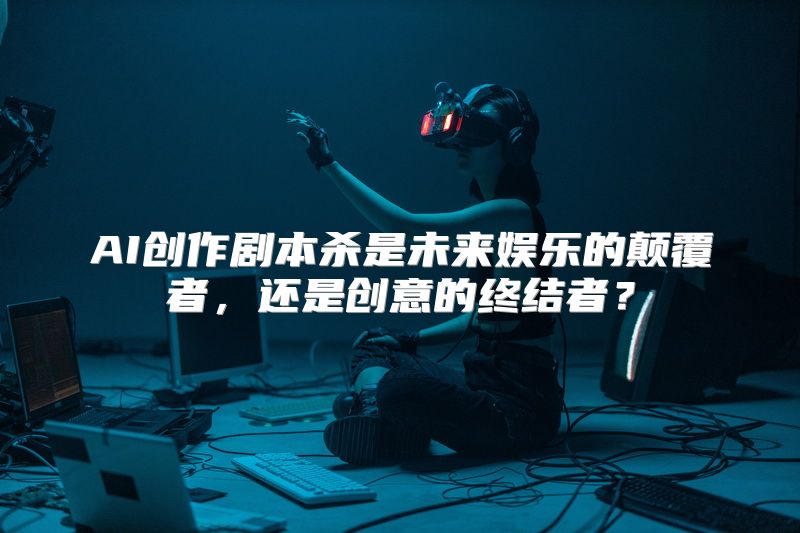 AI创作剧本杀是未来娱乐的颠覆者，还是创意的终结者？