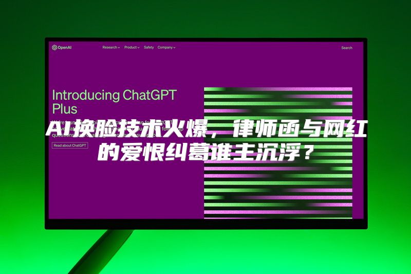 AI换脸技术火爆，律师函与网红的爱恨纠葛谁主沉浮？