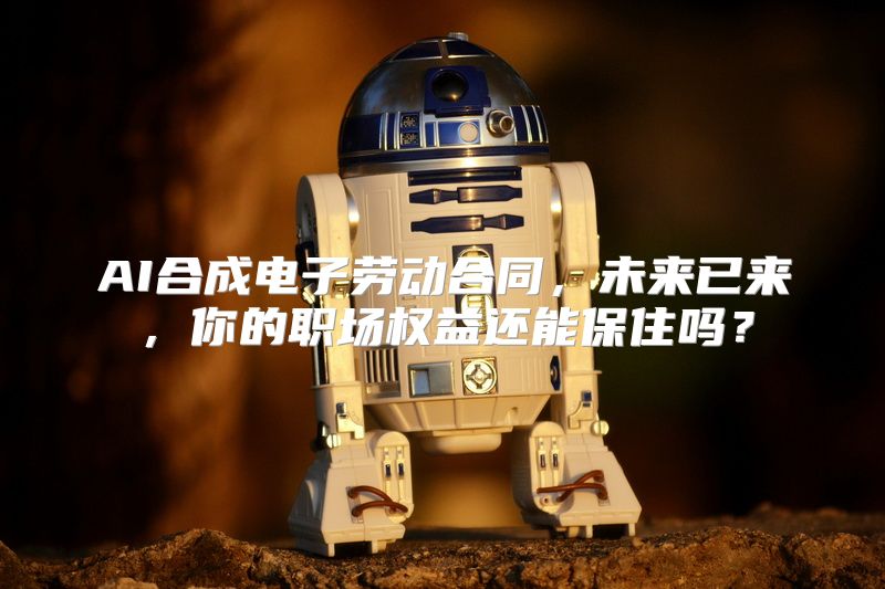 AI合成电子劳动合同，未来已来，你的职场权益还能保住吗？