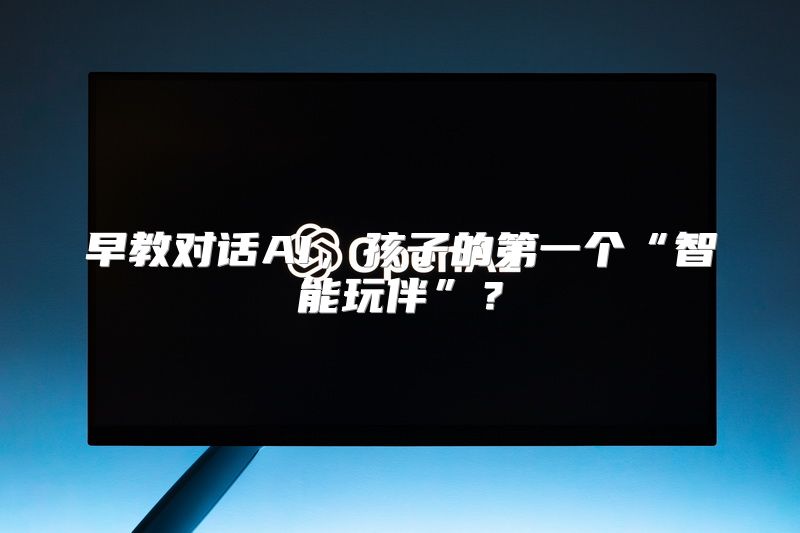早教对话AI，孩子的第一个“智能玩伴”？
