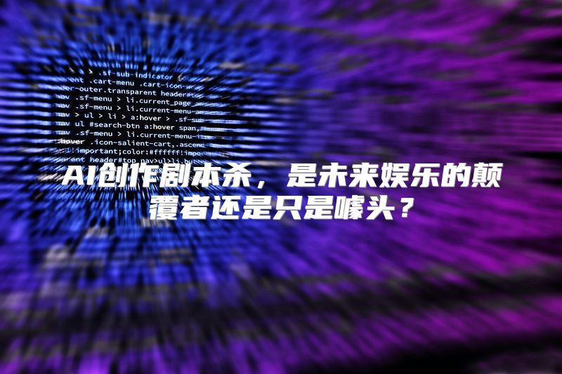 AI创作剧本杀，是未来娱乐的颠覆者还是只是噱头？