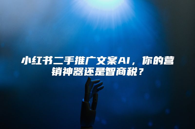 小红书二手推广文案AI，你的营销神器还是智商税？