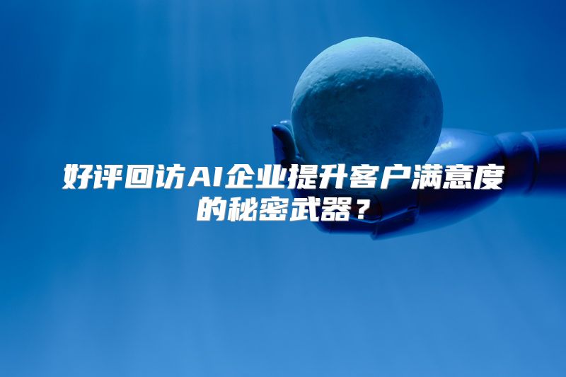 好评回访AI企业提升客户满意度的秘密武器？