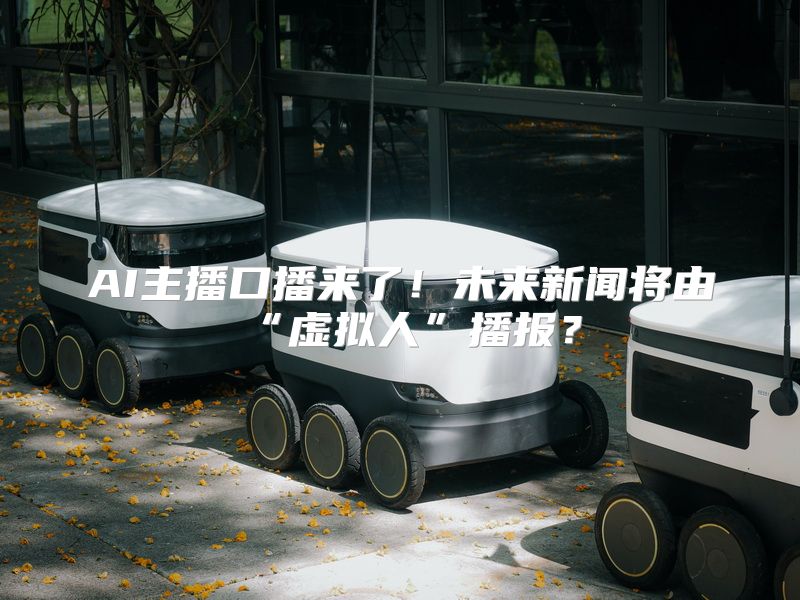 AI主播口播来了！未来新闻将由“虚拟人”播报？