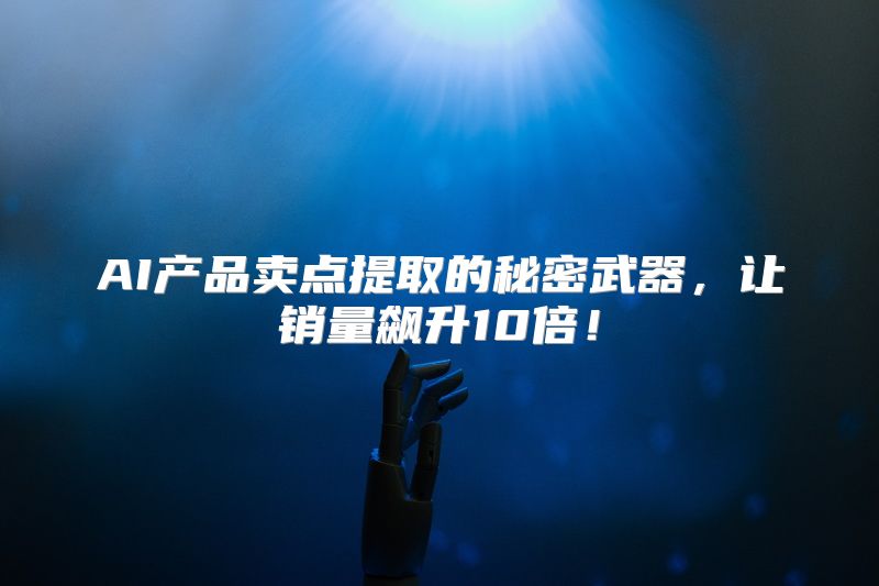 AI产品卖点提取的秘密武器，让销量飙升10倍！