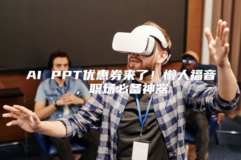AI PPT优惠券来了！懒人福音，职场必备神器