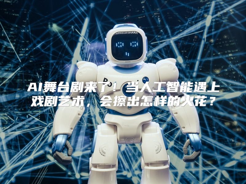 AI舞台剧来了！当人工智能遇上戏剧艺术，会擦出怎样的火花？