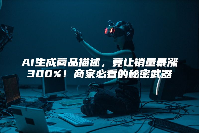 AI生成商品描述，竟让销量暴涨300%！商家必看的秘密武器