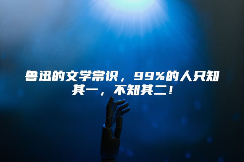 鲁迅的文学常识，99%的人只知其一，不知其二！