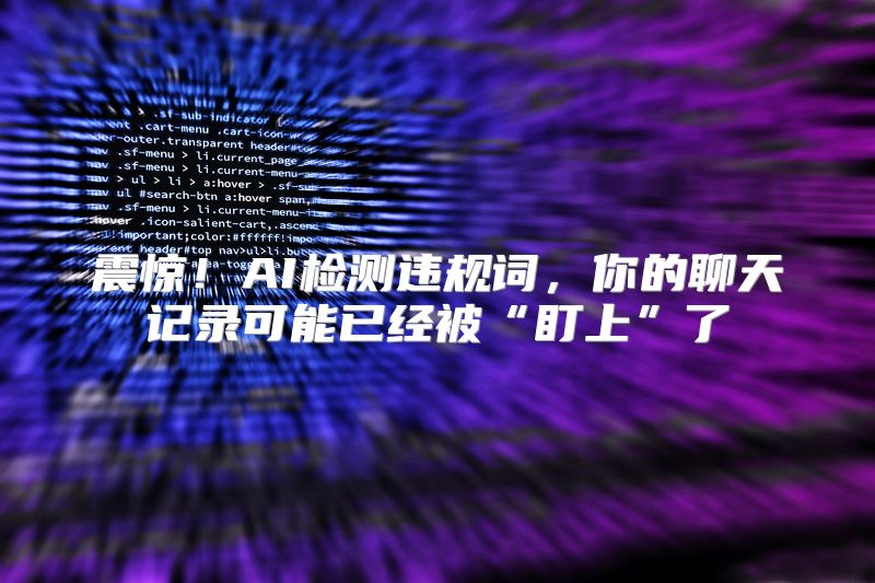 震惊！AI检测违规词，你的聊天记录可能已经被“盯上”了