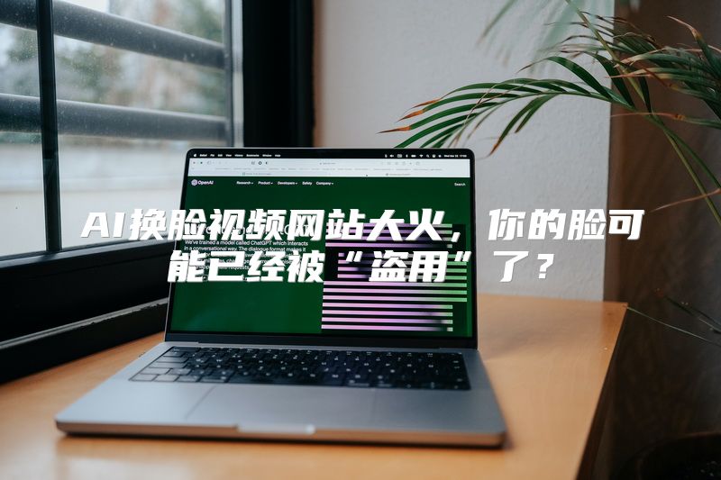 AI换脸视频网站大火，你的脸可能已经被“盗用”了？