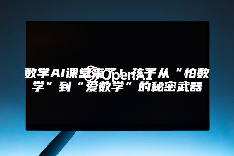 数学AI课堂来了！孩子从“怕数学”到“爱数学”的秘密武器