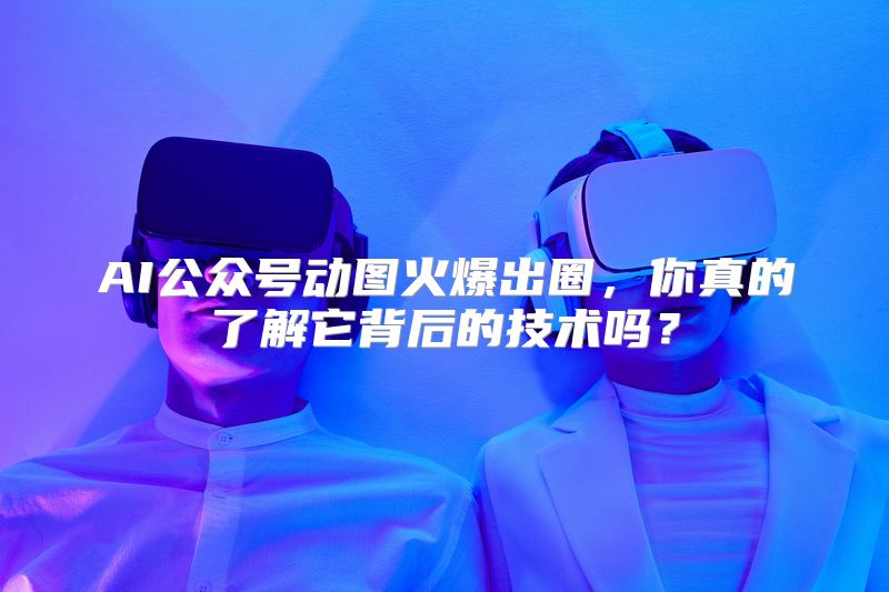 AI公众号动图火爆出圈，你真的了解它背后的技术吗？