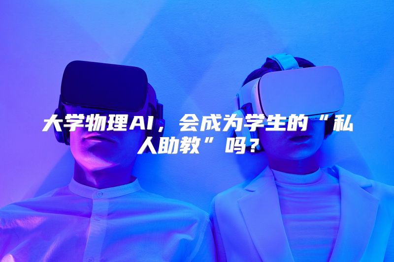 大学物理AI，会成为学生的“私人助教”吗？