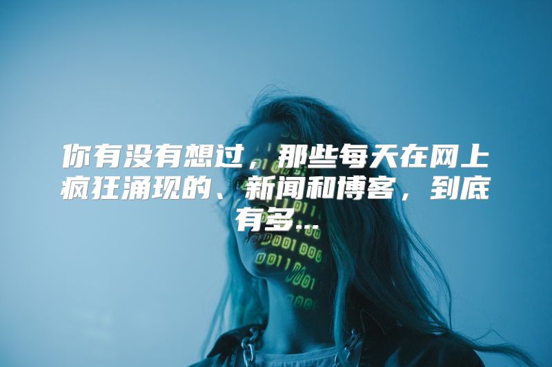你有没有想过，那些每天在网上疯狂涌现的、新闻和博客，到底有多...