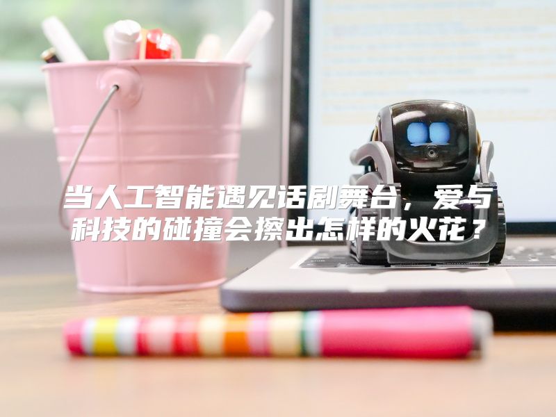 当人工智能遇见话剧舞台，爱与科技的碰撞会擦出怎样的火花？