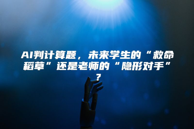 AI判计算题，未来学生的“救命稻草”还是老师的“隐形对手”？