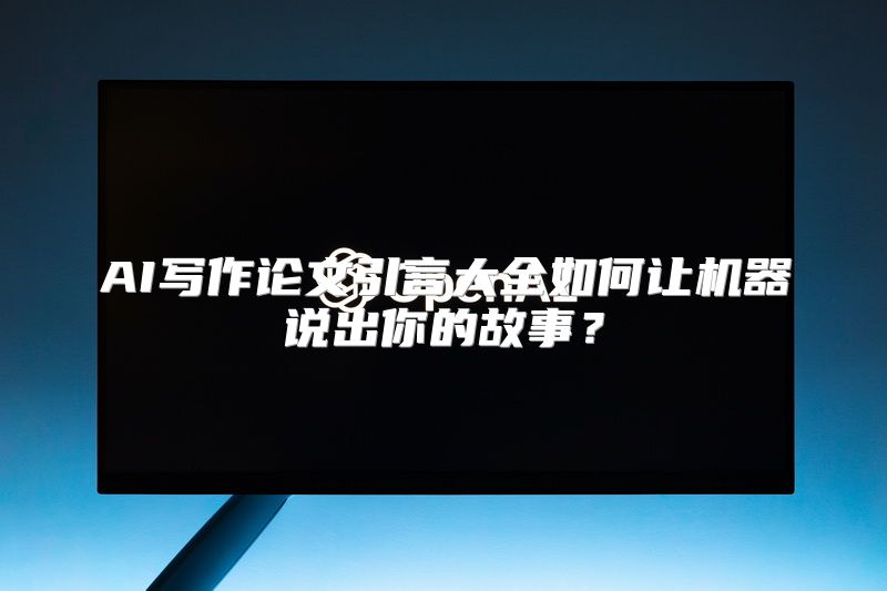 AI写作论文引言大全如何让机器说出你的故事？