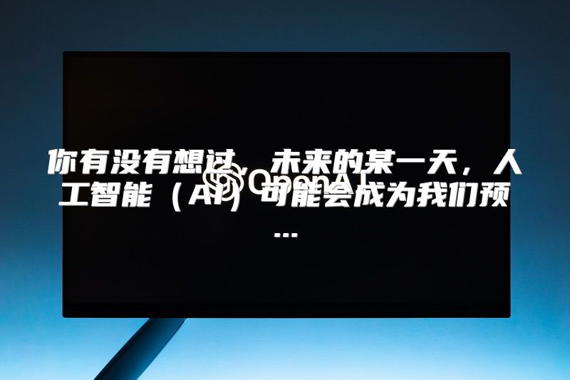 你有没有想过，未来的某一天，人工智能（AI）可能会成为我们预...