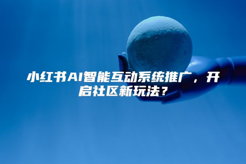 小红书AI智能互动系统推广，开启社区新玩法？