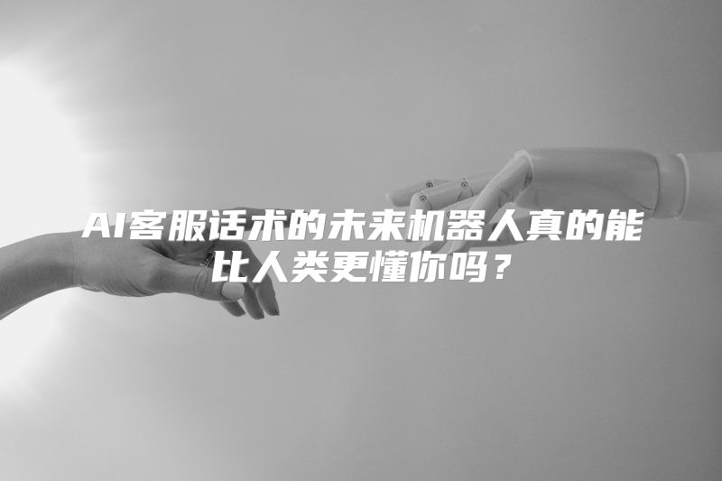 AI客服话术的未来机器人真的能比人类更懂你吗？