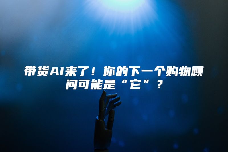 带货AI来了！你的下一个购物顾问可能是“它”？