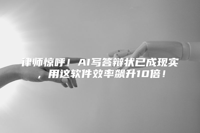 律师惊呼！AI写答辩状已成现实，用这软件效率飙升10倍！