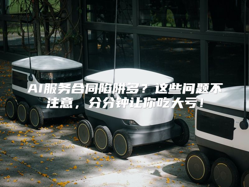 AI服务合同陷阱多？这些问题不注意，分分钟让你吃大亏！