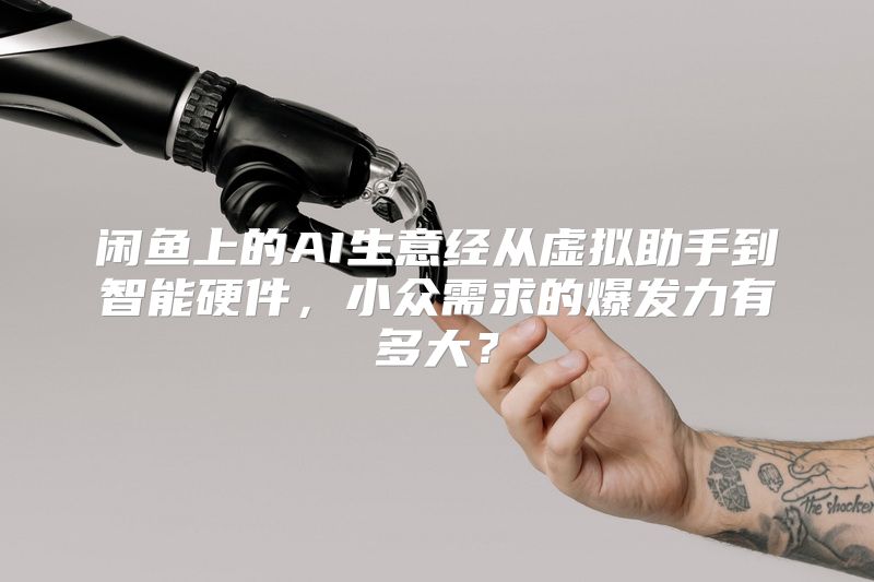 闲鱼上的AI生意经从虚拟助手到智能硬件，小众需求的爆发力有多大？