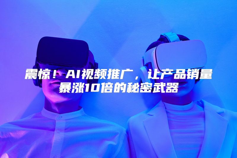 震惊！AI视频推广，让产品销量暴涨10倍的秘密武器