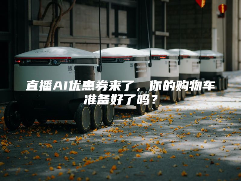 直播AI优惠券来了，你的购物车准备好了吗？