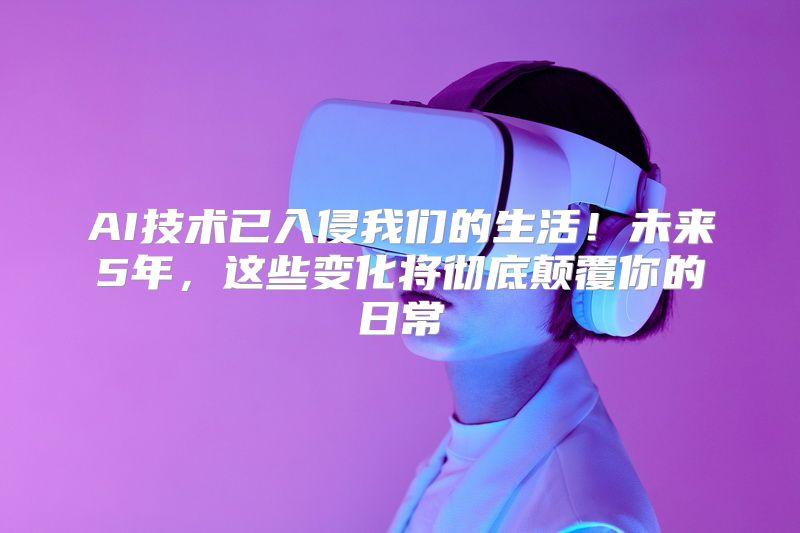 AI技术已入侵我们的生活！未来5年，这些变化将彻底颠覆你的日常