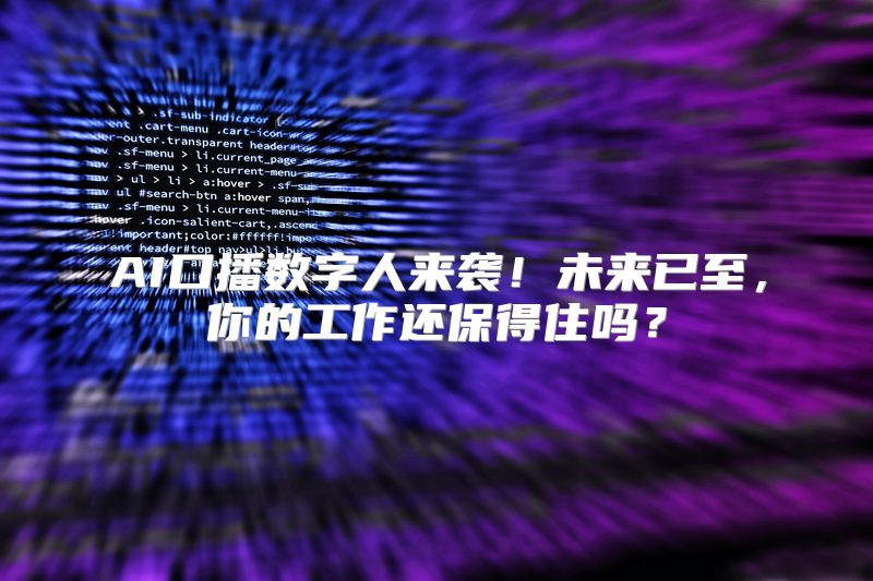 AI口播数字人来袭！未来已至，你的工作还保得住吗？