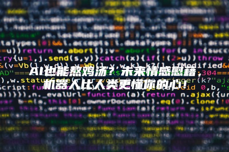AI也能熬鸡汤？未来情感慰藉，机器人比人类更懂你的心！