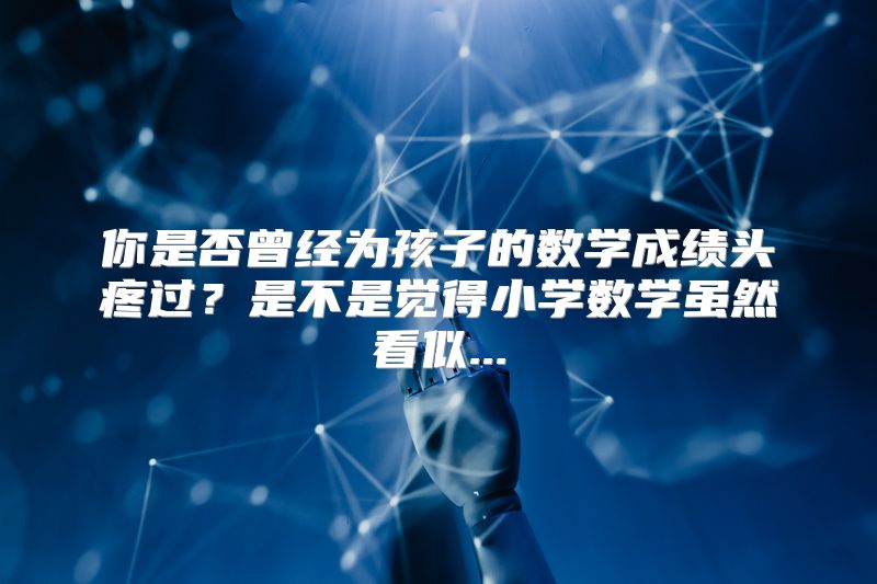你是否曾经为孩子的数学成绩头疼过？是不是觉得小学数学虽然看似...