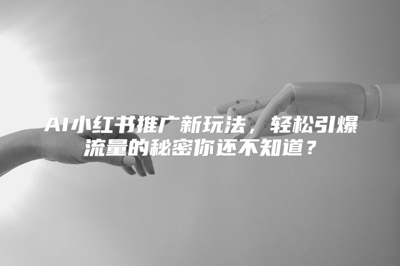 AI小红书推广新玩法，轻松引爆流量的秘密你还不知道？